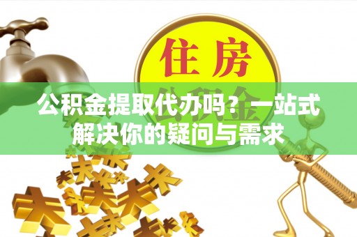 铜鼓公积金提取代办吗？一站式解决你的疑问与需求