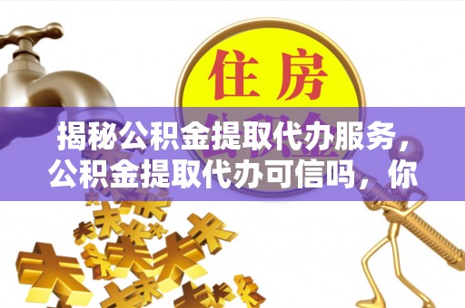 铜鼓揭秘公积金提取代办服务，公积金提取代办可信吗，你需要知道的真相