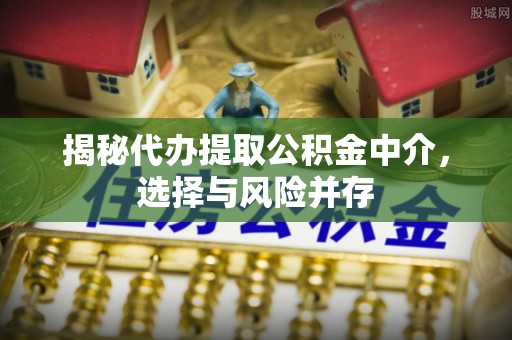 铜鼓揭秘代办提取公积金中介，选择与风险并存