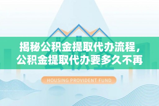 铜鼓揭秘公积金提取代办流程，公积金提取代办要多久不再是谜题