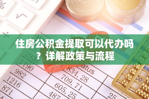 铜鼓住房公积金提取可以代办吗？详解政策与流程
