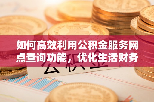 铜鼓如何高效利用公积金服务网点查询功能，优化生活财务管理