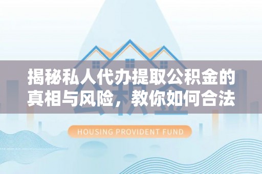 铜鼓揭秘私人代办提取公积金的真相与风险，教你如何合法合规操作