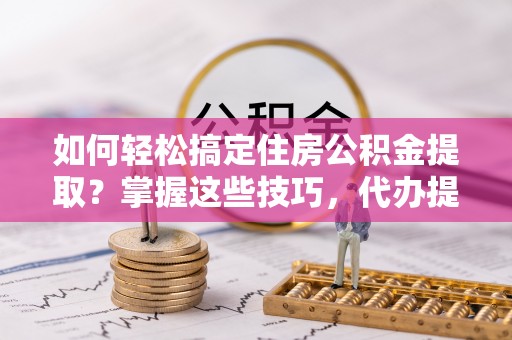 铜鼓如何轻松搞定住房公积金提取？掌握这些技巧，代办提取住房公积金不再难