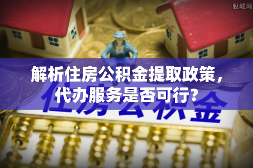铜鼓解析住房公积金提取政策，代办服务是否可行？
