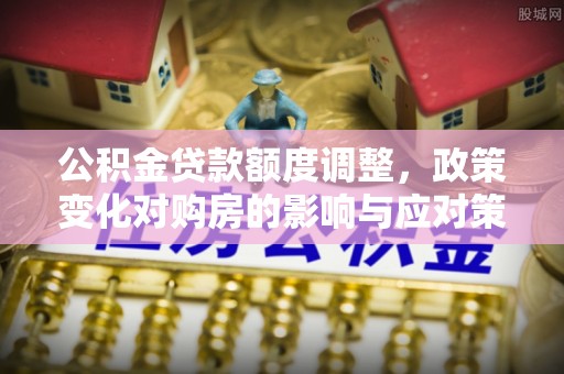 铜鼓公积金贷款额度调整，政策变化对购房的影响与应对策略