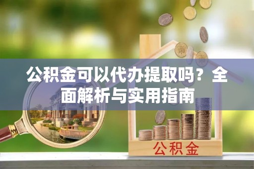 铜鼓公积金可以代办提取吗？全面解析与实用指南
