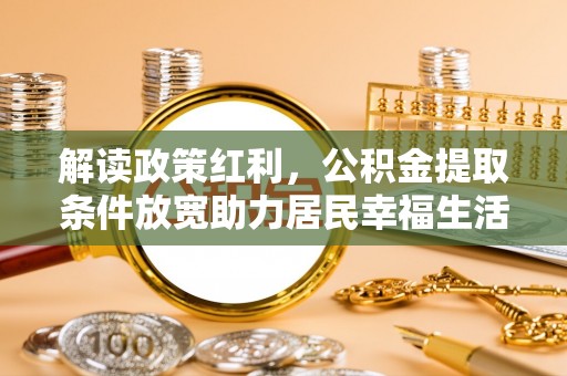 铜鼓解读政策红利，公积金提取条件放宽助力居民幸福生活