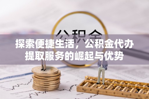 铜鼓探索便捷生活，公积金代办提取服务的崛起与优势