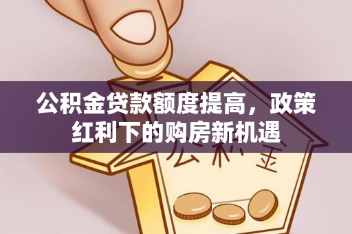 铜鼓公积金贷款额度提高，政策红利下的购房新机遇
