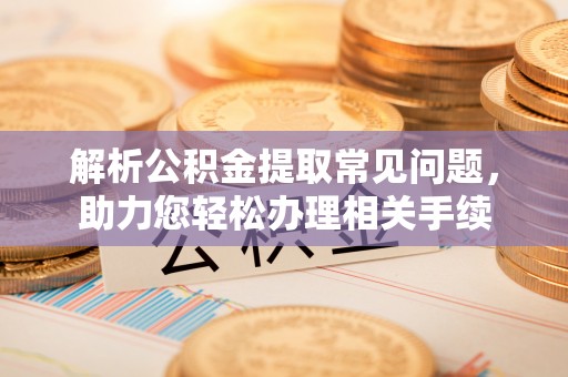 铜鼓解析公积金提取常见问题，助力您轻松办理相关手续