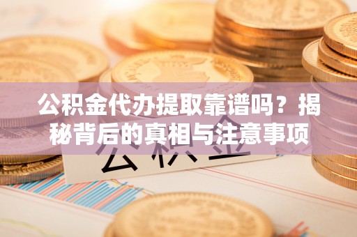 铜鼓公积金代办提取靠谱吗？揭秘背后的真相与注意事项