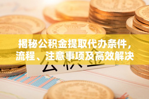 铜鼓揭秘公积金提取代办条件，流程、注意事项及高效解决方案