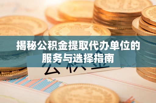 铜鼓揭秘公积金提取代办单位的服务与选择指南