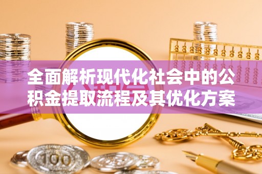 铜鼓全面解析现代化社会中的公积金提取流程及其优化方案