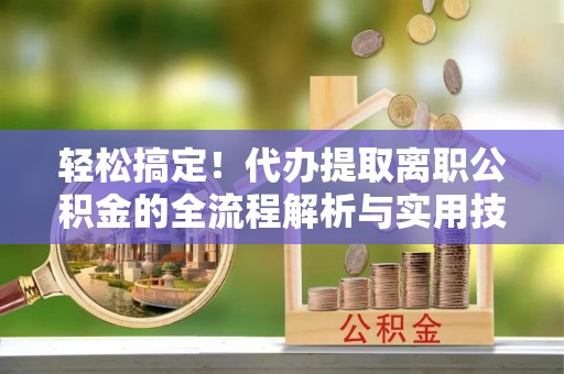 铜鼓轻松搞定！代办提取离职公积金的全流程解析与实用技巧