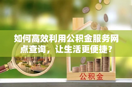 铜鼓如何高效利用公积金服务网点查询，让生活更便捷？
