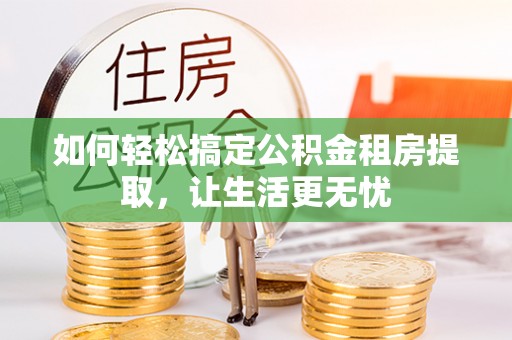 铜鼓如何轻松搞定公积金租房提取，让生活更无忧