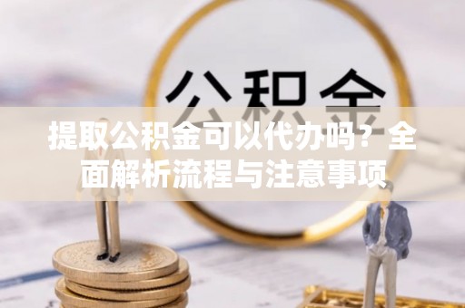 铜鼓提取公积金可以代办吗？全面解析流程与注意事项