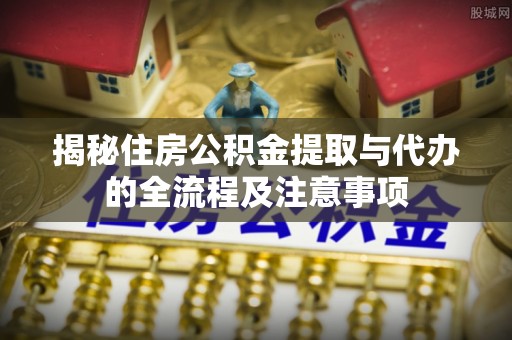 铜鼓揭秘住房公积金提取与代办的全流程及注意事项