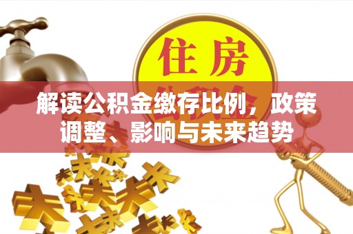 铜鼓解读公积金缴存比例，政策调整、影响与未来趋势
