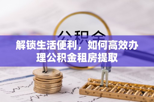 铜鼓解锁生活便利，如何高效办理公积金租房提取