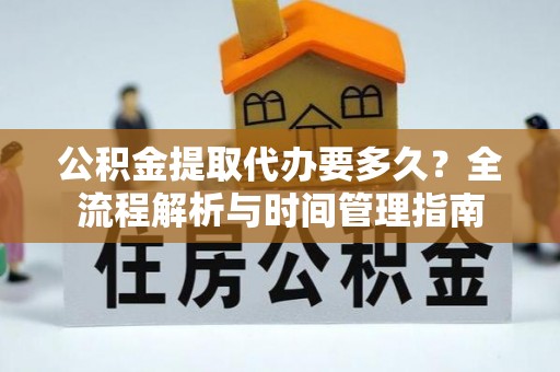 铜鼓公积金提取代办要多久？全流程解析与时间管理指南