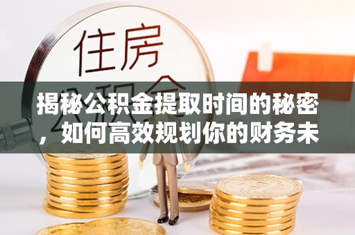 铜鼓揭秘公积金提取时间的秘密，如何高效规划你的财务未来