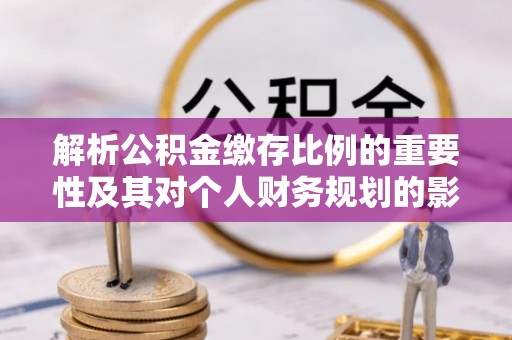 铜鼓解析公积金缴存比例的重要性及其对个人财务规划的影响