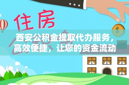 铜鼓西安公积金提取代办服务，高效便捷，让您的资金流动更灵活