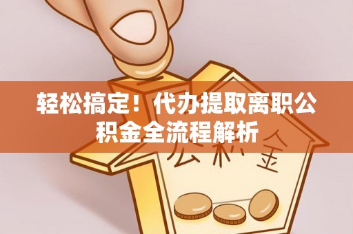 铜鼓轻松搞定！代办提取离职公积金全流程解析