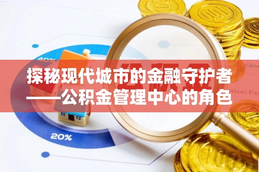 铜鼓探秘现代城市的金融守护者——公积金管理中心的角色与使命