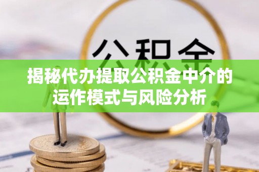 铜鼓揭秘代办提取公积金中介的运作模式与风险分析