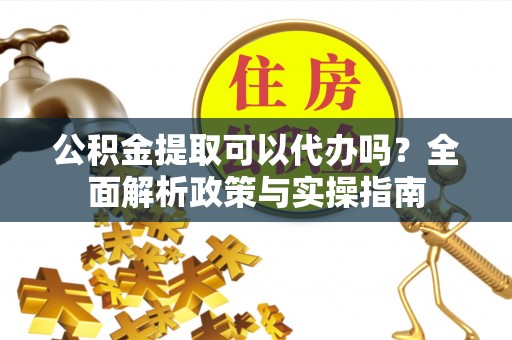 铜鼓公积金提取可以代办吗？全面解析政策与实操指南