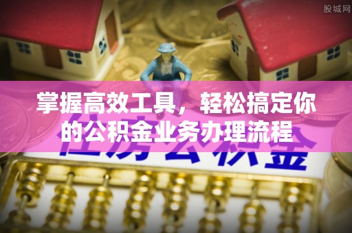 铜鼓掌握高效工具，轻松搞定你的公积金业务办理流程