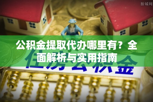 铜鼓公积金提取代办哪里有？全面解析与实用指南