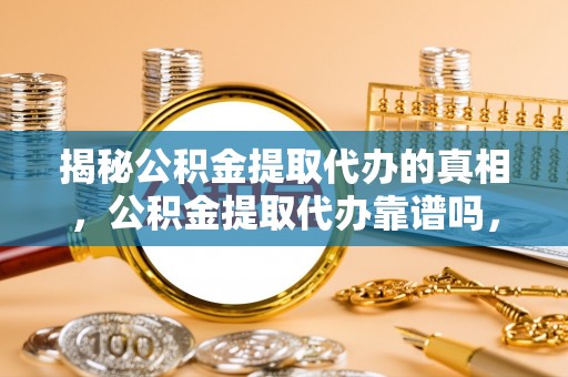 铜鼓揭秘公积金提取代办的真相，公积金提取代办靠谱吗，如何选择专业服务？