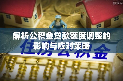 铜鼓解析公积金贷款额度调整的影响与应对策略
