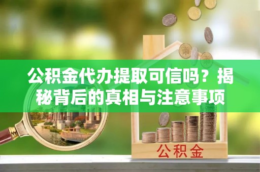 铜鼓公积金代办提取可信吗？揭秘背后的真相与注意事项