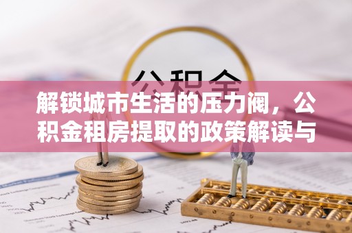 铜鼓解锁城市生活的压力阀，公积金租房提取的政策解读与实践指南