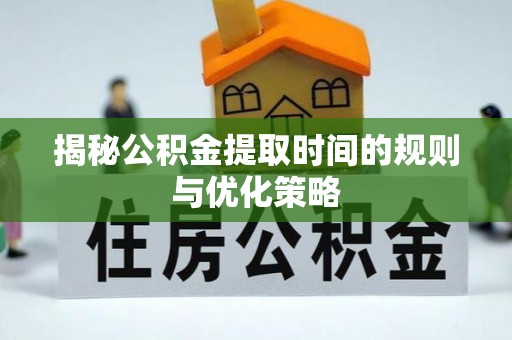 铜鼓揭秘公积金提取时间的规则与优化策略