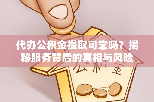 铜鼓代办公积金提取可靠吗？揭秘服务背后的真相与风险