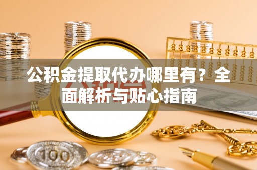 铜鼓公积金提取代办哪里有？全面解析与贴心指南