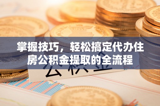 铜鼓掌握技巧，轻松搞定代办住房公积金提取的全流程