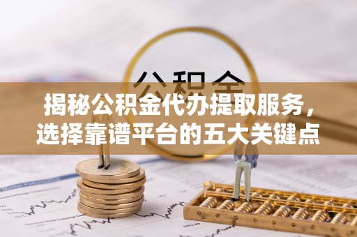 铜鼓揭秘公积金代办提取服务，选择靠谱平台的五大关键点