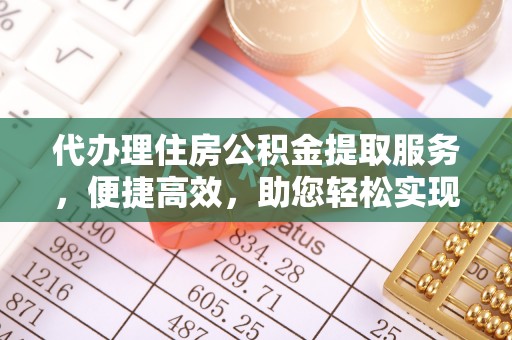 铜鼓代办理住房公积金提取服务，便捷高效，助您轻松实现资金规划
