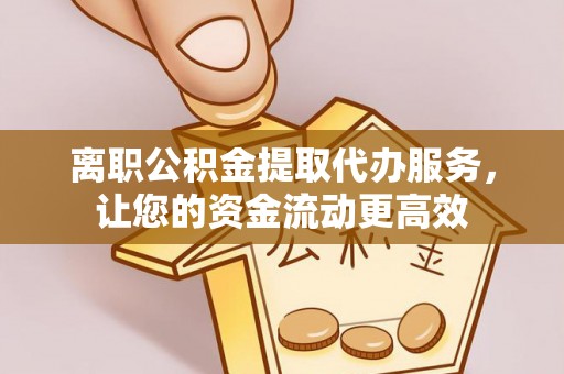 铜鼓离职公积金提取代办服务，让您的资金流动更高效