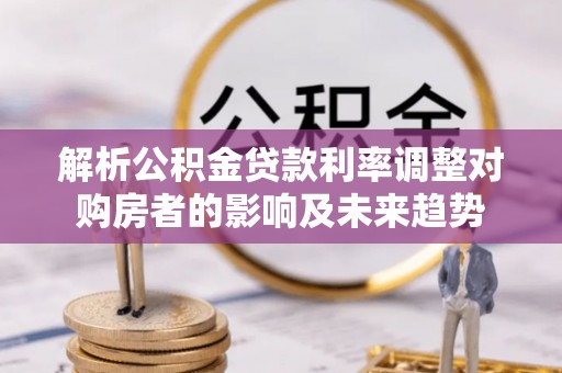 铜鼓解析公积金贷款利率调整对购房者的影响及未来趋势
