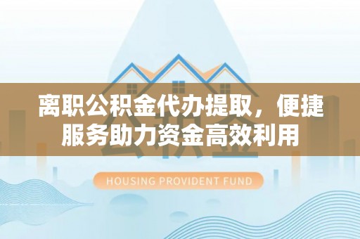 铜鼓离职公积金代办提取，便捷服务助力资金高效利用