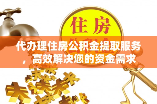 铜鼓代办理住房公积金提取服务，高效解决您的资金需求